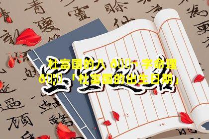 杜富国的八 🐬 字命理 🦆 「杜富国的出生日期」